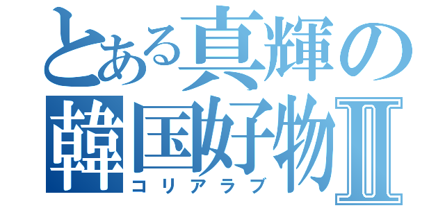 とある真輝の韓国好物Ⅱ（コリアラブ）