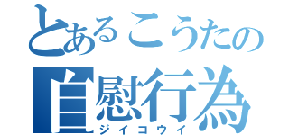 とあるこうたの自慰行為（ジイコウイ）