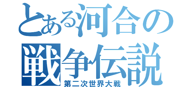 とある河合の戦争伝説（第二次世界大戦）