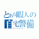 とある暇人の自宅警備（キィィェェェェェエーー）