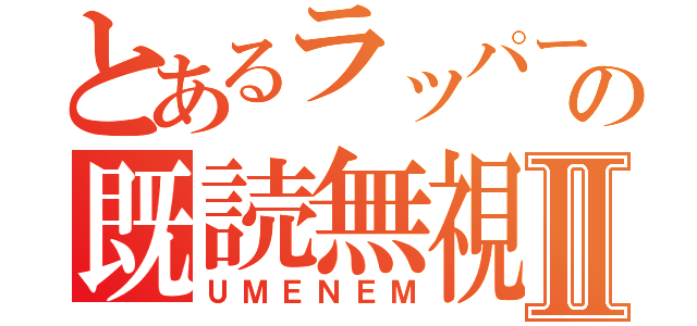 とあるラッパーの既読無視Ⅱ（ＵＭＥＮＥＭ）