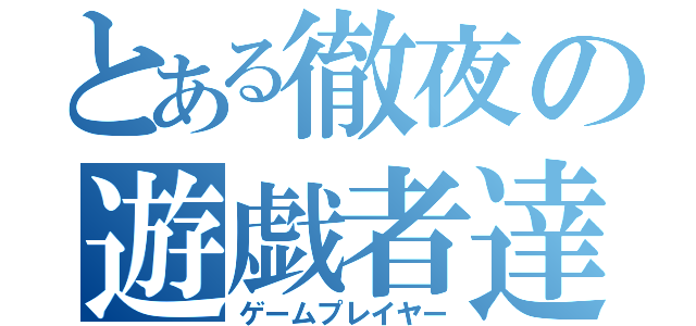 とある徹夜の遊戯者達（ゲームプレイヤー）