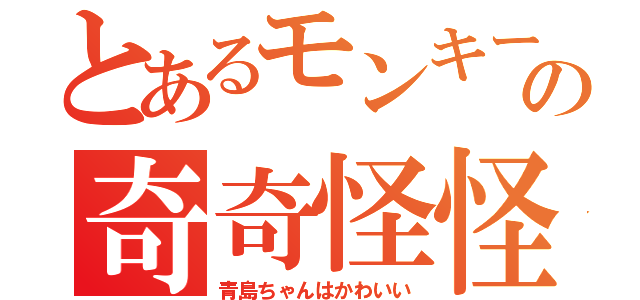 とあるモンキーの奇奇怪怪（青島ちゃんはかわいい）