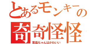 とあるモンキーの奇奇怪怪（青島ちゃんはかわいい）