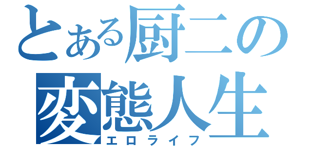 とある厨二の変態人生（エロライフ）