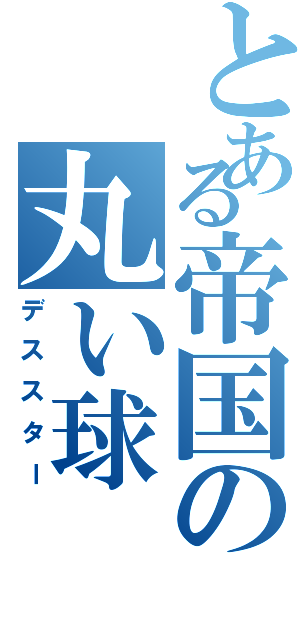 とある帝国の丸い球Ⅱ（デススター）