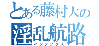 とある藤村大の淫乱航路（インデックス）