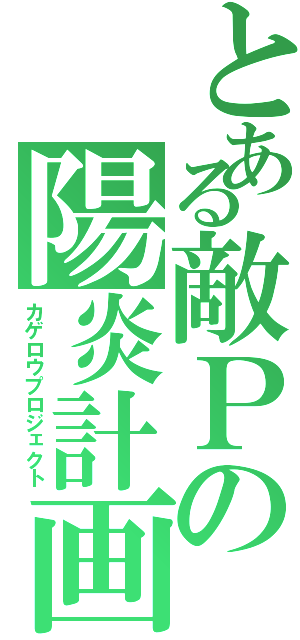 とある敵Ｐの陽炎計画（カゲロウプロジェクト）