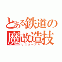 とある鉄道の魔改造技術（リニューアル）