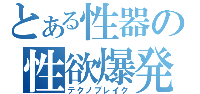 とある性器の性欲爆発（テクノブレイク）