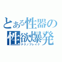 とある性器の性欲爆発（テクノブレイク）