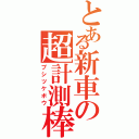 とある新車の超計測棒（ブシツケボウ）