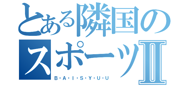 とある隣国のスポーツ事情Ⅱ（Ｂ・Ａ・Ｉ・Ｓ・Ｙ・Ｕ・Ｕ）