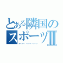 とある隣国のスポーツ事情Ⅱ（Ｂ・Ａ・Ｉ・Ｓ・Ｙ・Ｕ・Ｕ）