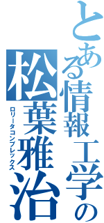 とある情報工学科の松葉雅治（ロリータコンプレックス）