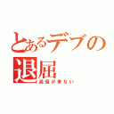 とあるデブの退屈（返信が来ない）