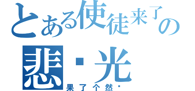 とある使徒来了の悲剧光（果了个然啊）