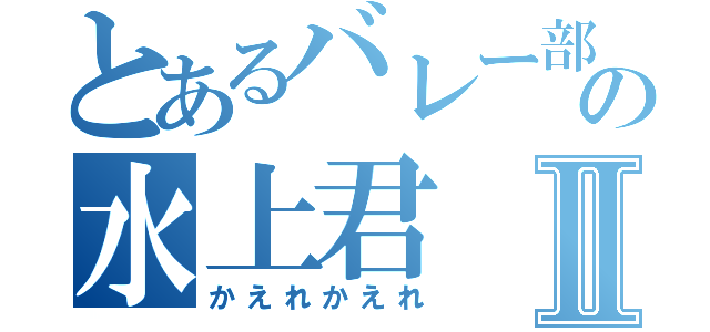 とあるバレー部の水上君Ⅱ（かえれかえれ）