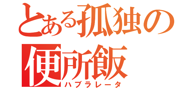 とある孤独の便所飯（ハブラレータ）