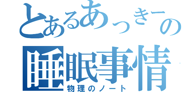 とあるあっきーの睡眠事情（物理のノート）