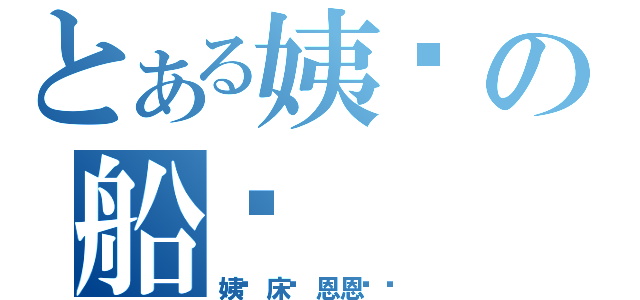 とある姨妈の船长（姨妈床长恩恩爱爱）