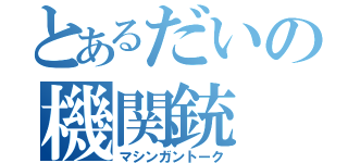 とあるだいの機関銃（マシンガントーク）