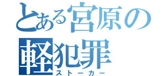 とある宮原の軽犯罪（ストーカー）