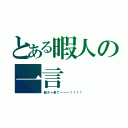 とある暇人の一言（個チャ来てーーー！！！！）