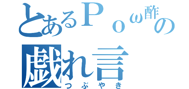 とあるＰｏω酢の戯れ言（つぶやき）