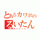 とあるカワボのるいたん（るいにゃん）