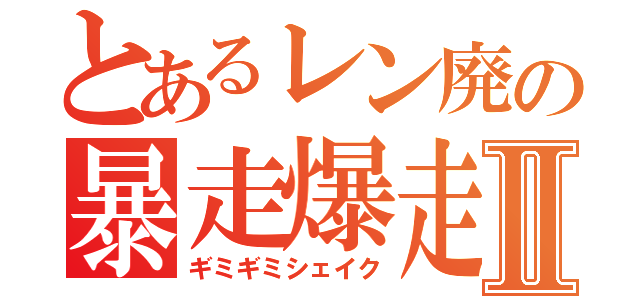 とあるレン廃の暴走爆走Ⅱ（ギミギミシェイク）