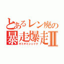 とあるレン廃の暴走爆走Ⅱ（ギミギミシェイク）