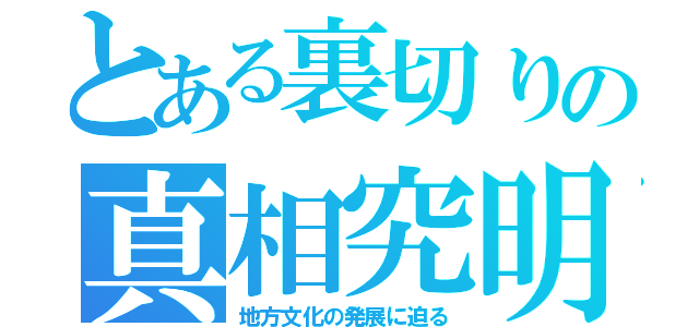 とある裏切りの真相究明（地方文化の発展に迫る）