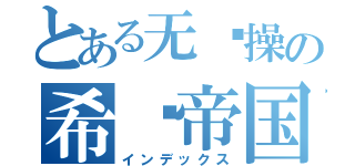 とある无节操の希灵帝国（インデックス）