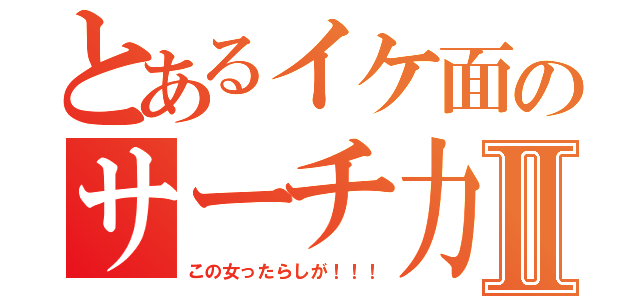 とあるイケ面のサーチ力Ⅱ（この女ったらしが！！！）