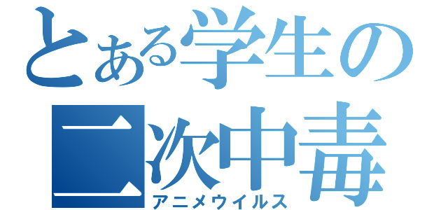 とある学生の二次中毒（アニメウイルス）