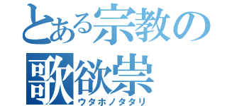 とある宗教の歌欲祟（ウタホノタタリ）