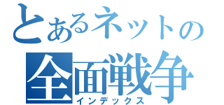 とあるネットの全面戦争（インデックス）