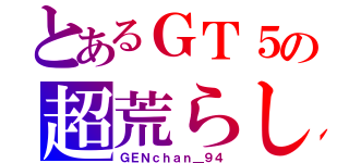 とあるＧＴ５の超荒らし（ＧＥＮｃｈａｎ＿９４）