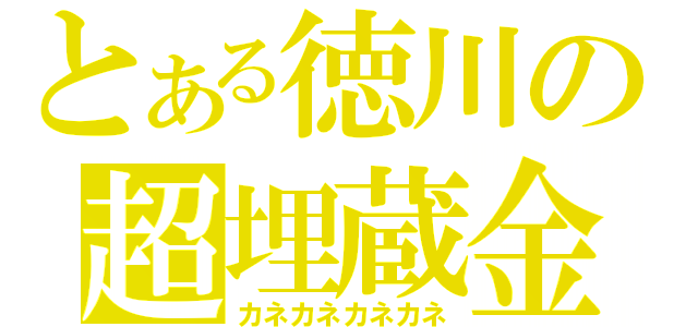 とある徳川の超埋蔵金（カネカネカネカネ）