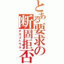 とある要求の断固拒否（ダガコトワル）