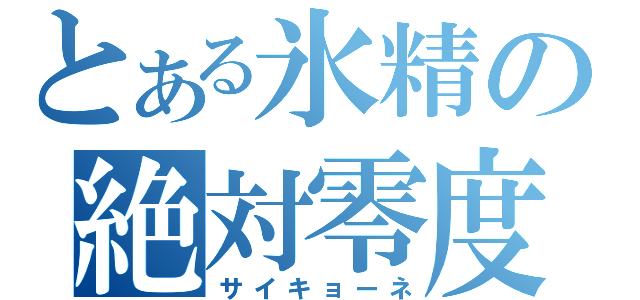 とある氷精の絶対零度（サイキョーネ）