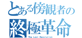 とある傍観者の終極革命（Ｔｈｅ Ｌａｓｔ Ｒｅｖｏｌｕｔｉｏｎ）