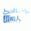 とあるおーうちの超暇人（いっつも）