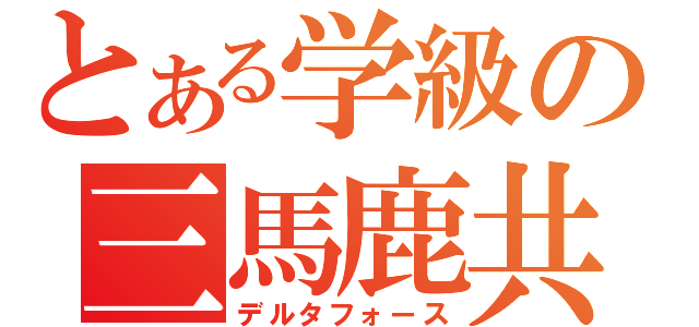 とある学級の三馬鹿共（デルタフォース）