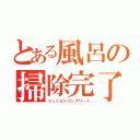 とある風呂の掃除完了（ミッションコンプリート）