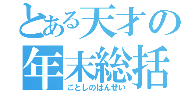 とある天才の年末総括（ことしのはんせい）