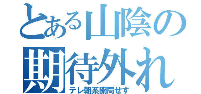 とある山陰の期待外れ（テレ朝系開局せず）