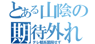 とある山陰の期待外れ（テレ朝系開局せず）