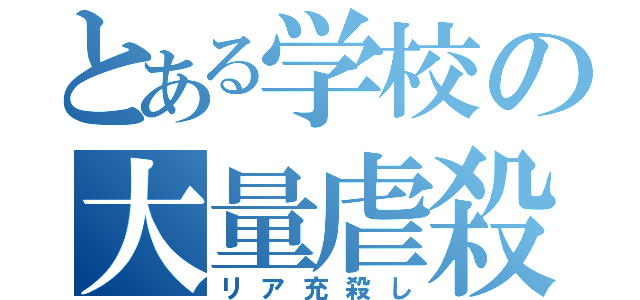 とある学校の大量虐殺（リア充殺し）